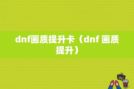 dnf画质提升卡（dnf 画质提升）