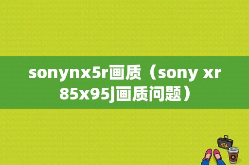 sonynx5r画质（sony xr85x95j画质问题）